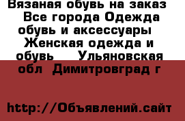 Вязаная обувь на заказ  - Все города Одежда, обувь и аксессуары » Женская одежда и обувь   . Ульяновская обл.,Димитровград г.